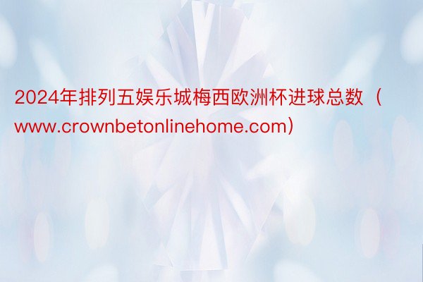 2024年排列五娱乐城梅西欧洲杯进球总数（www.crownbetonlinehome.com）