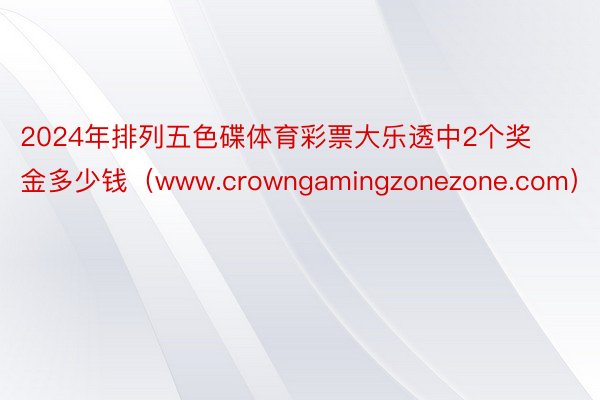 2024年排列五色碟体育彩票大乐透中2个奖金多少钱（www.crowngamingzonezone.com）