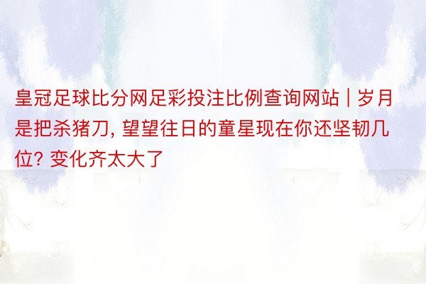皇冠足球比分网足彩投注比例查询网站 | 岁月是把杀猪刀, 望望往日的童星现在你还坚韧几位? 变化齐太大了