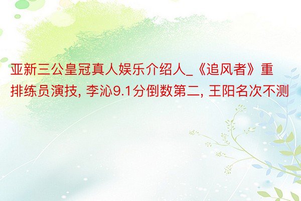 亚新三公皇冠真人娱乐介绍人_《追风者》重排练员演技, 李沁9.1分倒数第二, 王阳名次不测