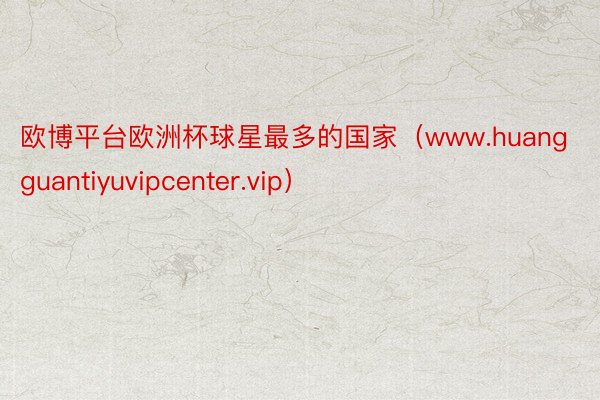 欧博平台欧洲杯球星最多的国家（www.huangguantiyuvipcenter.vip）