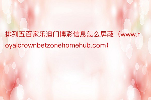 排列五百家乐澳门博彩信息怎么屏蔽（www.royalcrownbetzonehomehub.com）
