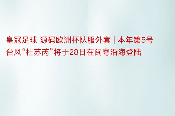 皇冠足球 源码欧洲杯队服外套 | 本年第5号台风“杜苏芮”将于28日在闽粤沿海登陆