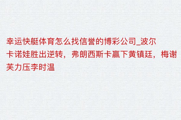 幸运快艇体育怎么找信誉的博彩公司_波尔卡诺娃胜出逆转，弗朗西斯卡赢下黄镇廷，梅谢芙力压李时温