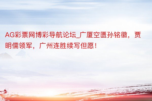 AG彩票网博彩导航论坛_广厦空匮孙铭徽，贾明儒领军，广州连胜续写但愿！