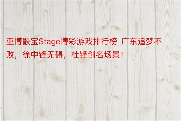 亚博骰宝Stage博彩游戏排行榜_广东追梦不败，徐中锋无碍，杜锋创名场景！