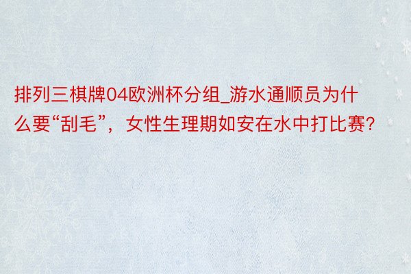 排列三棋牌04欧洲杯分组_游水通顺员为什么要“刮毛”，女性生理期如安在水中打比赛？