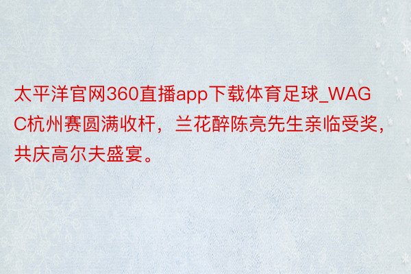太平洋官网360直播app下载体育足球_WAGC杭州赛圆满收杆，兰花醉陈亮先生亲临受奖，共庆高尔夫盛宴。