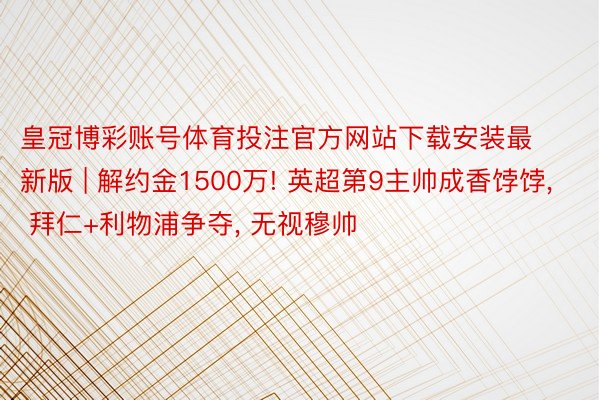 皇冠博彩账号体育投注官方网站下载安装最新版 | 解约金1500万! 英超第9主帅成香饽饽, 拜仁+利物浦争夺, 无视穆帅