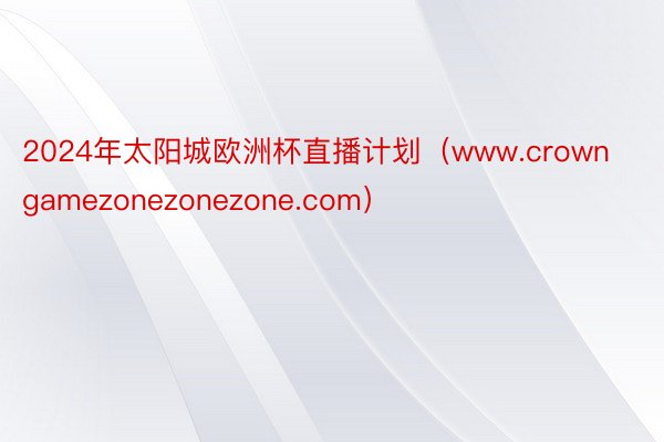 2024年太阳城欧洲杯直播计划（www.crowngamezonezonezone.com）