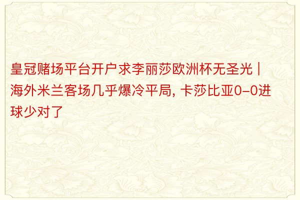 皇冠赌场平台开户求李丽莎欧洲杯无圣光 | 海外米兰客场几乎爆冷平局, 卡莎比亚0-0进球少对了