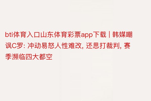 bti体育入口山东体育彩票app下载 | 韩媒嘲讽C罗: 冲动易怒人性难改, 还思打裁判, 赛季濒临四大都空
