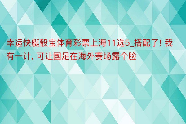 幸运快艇骰宝体育彩票上海11选5_搭配了! 我有一计, 可让国足在海外赛场露个脸