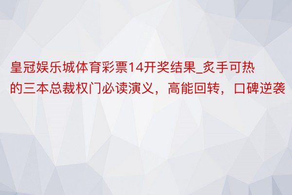 皇冠娱乐城体育彩票14开奖结果_炙手可热的三本总裁权门必读演义，高能回转，口碑逆袭