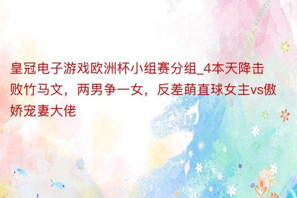 皇冠电子游戏欧洲杯小组赛分组_4本天降击败竹马文，两男争一女，反差萌直球女主vs傲娇宠妻大佬
