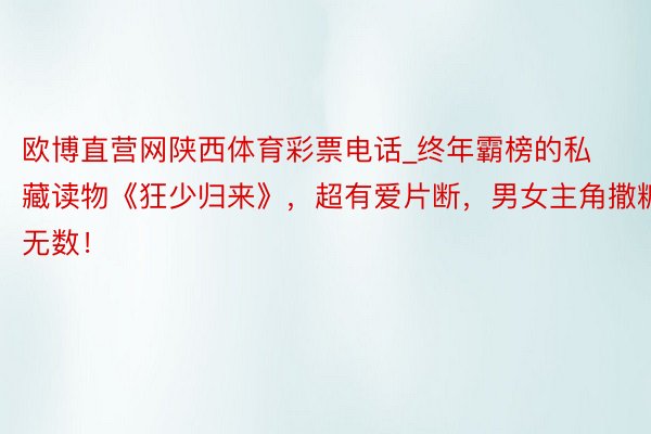 欧博直营网陕西体育彩票电话_终年霸榜的私藏读物《狂少归来》，超有爱片断，男女主角撒糖无数！