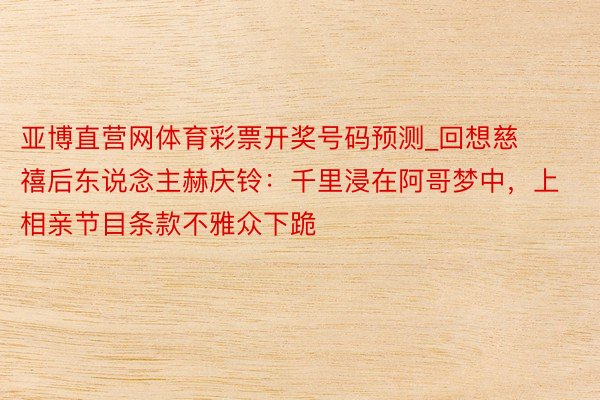 亚博直营网体育彩票开奖号码预测_回想慈禧后东说念主赫庆铃：千里浸在阿哥梦中，上相亲节目条款不雅众下跪