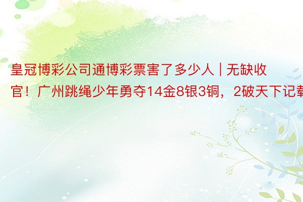 皇冠博彩公司通博彩票害了多少人 | 无缺收官！广州跳绳少年勇夺14金8银3铜，2破天下记载