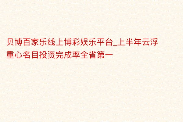 贝博百家乐线上博彩娱乐平台_上半年云浮重心名目投资完成率全省第一
