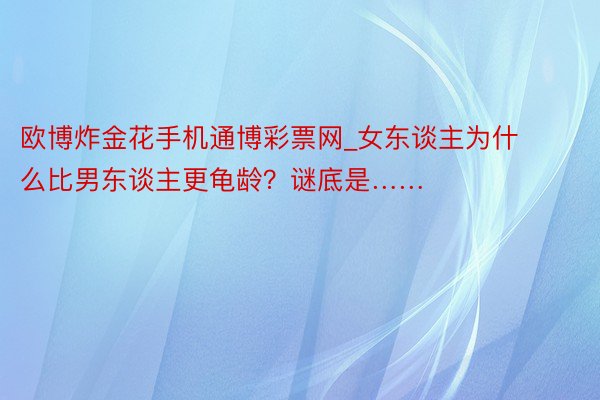 欧博炸金花手机通博彩票网_女东谈主为什么比男东谈主更龟龄？谜底是……