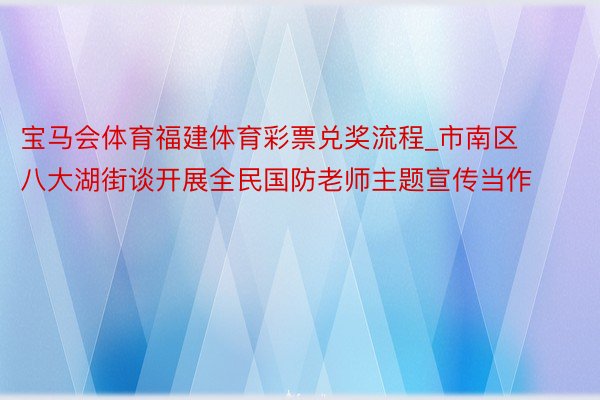宝马会体育福建体育彩票兑奖流程_市南区八大湖街谈开展全民国防老师主题宣传当作
