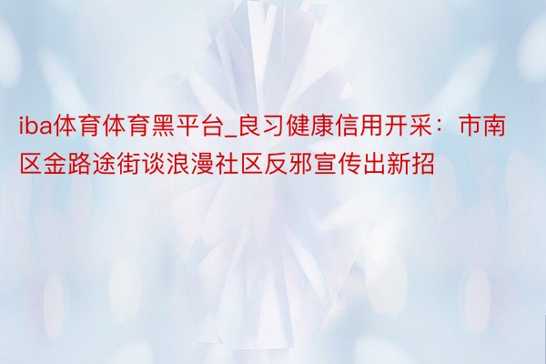 iba体育体育黑平台_良习健康信用开采：市南区金路途街谈浪漫社区反邪宣传出新招