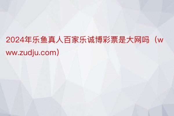 2024年乐鱼真人百家乐诚博彩票是大网吗（www.zudju.com）