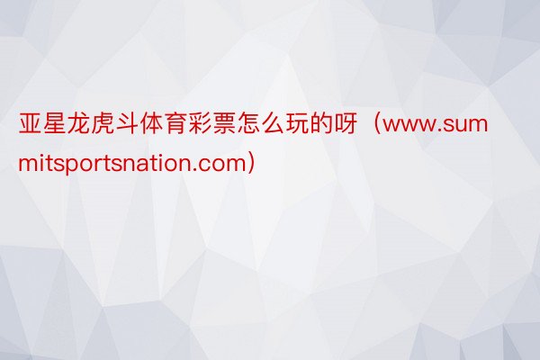 亚星龙虎斗体育彩票怎么玩的呀（www.summitsportsnation.com）