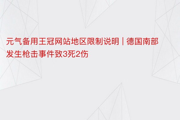 元气备用王冠网站地区限制说明 | 德国南部发生枪击事件致3死2伤
