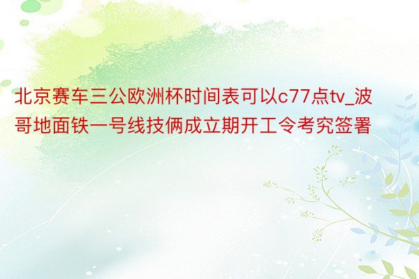 北京赛车三公欧洲杯时间表可以c77点tv_波哥地面铁一号线技俩成立期开工令考究签署