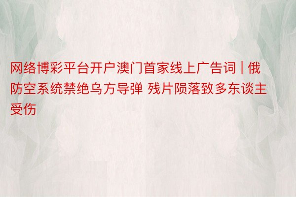 网络博彩平台开户澳门首家线上广告词 | 俄防空系统禁绝乌方导弹 残片陨落致多东谈主受伤