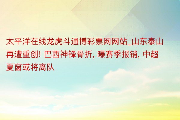 太平洋在线龙虎斗通博彩票网网站_山东泰山再遭重创! 巴西神锋骨折, 曝赛季报销, 中超夏窗或将离队