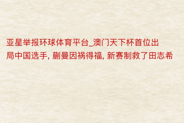 亚星举报环球体育平台_澳门天下杯首位出局中国选手, 蒯曼因祸得福, 新赛制救了田志希
