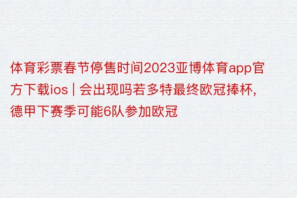 体育彩票春节停售时间2023亚博体育app官方下载ios | 会出现吗若多特最终欧冠捧杯, 德甲下赛季可能6队参加欧冠