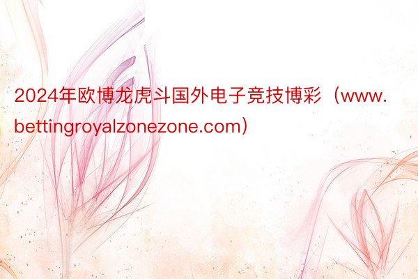 2024年欧博龙虎斗国外电子竞技博彩（www.bettingroyalzonezone.com）