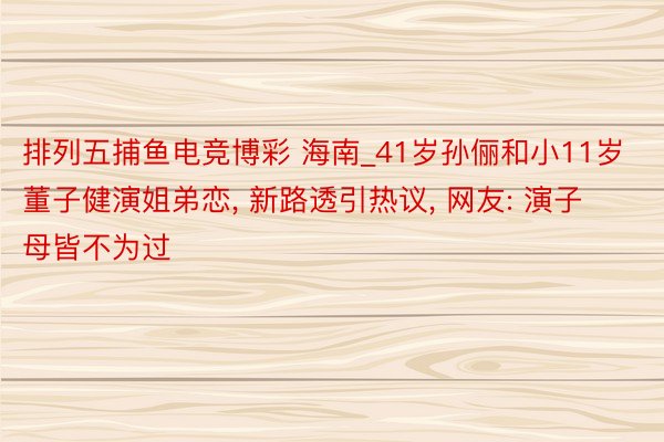 排列五捕鱼电竞博彩 海南_41岁孙俪和小11岁董子健演姐弟恋, 新路透引热议, 网友: 演子母皆不为过