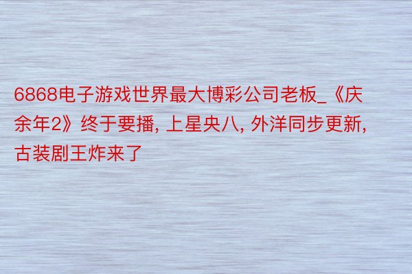 6868电子游戏世界最大博彩公司老板_《庆余年2》终于要播, 上星央八, 外洋同步更新, 古装剧王炸来了