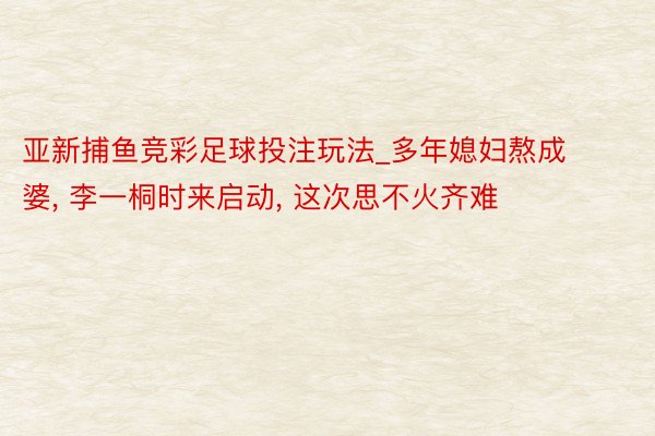 亚新捕鱼竞彩足球投注玩法_多年媳妇熬成婆, 李一桐时来启动, 这次思不火齐难