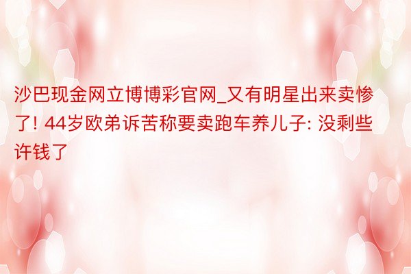 沙巴现金网立博博彩官网_又有明星出来卖惨了! 44岁欧弟诉苦称要卖跑车养儿子: 没剩些许钱了