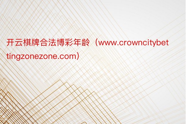 开云棋牌合法博彩年龄（www.crowncitybettingzonezone.com）