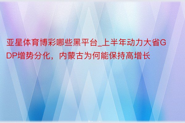 亚星体育博彩哪些黑平台_上半年动力大省GDP增势分化，内蒙古为何能保持高增长
