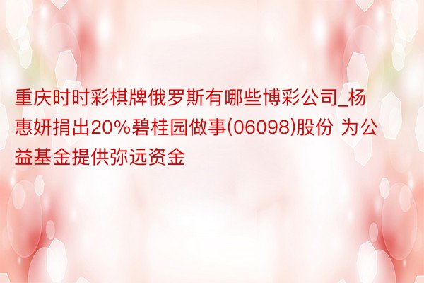 重庆时时彩棋牌俄罗斯有哪些博彩公司_杨惠妍捐出20%碧桂园做事(06098)股份 为公益基金提供弥远资金