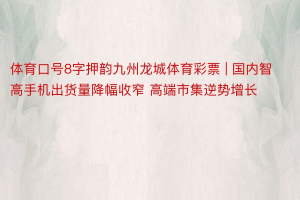 体育口号8字押韵九州龙城体育彩票 | 国内智高手机出货量降幅收窄 高端市集逆势增长