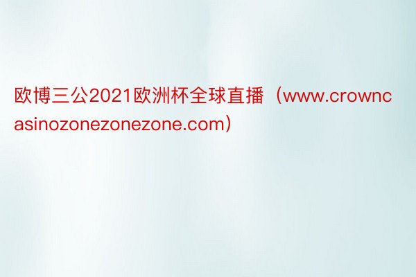 欧博三公2021欧洲杯全球直播（www.crowncasinozonezonezone.com）