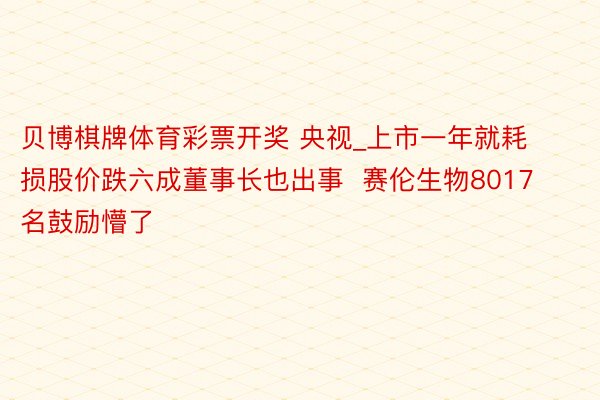 贝博棋牌体育彩票开奖 央视_上市一年就耗损股价跌六成董事长也出事  赛伦生物8017名鼓励懵了