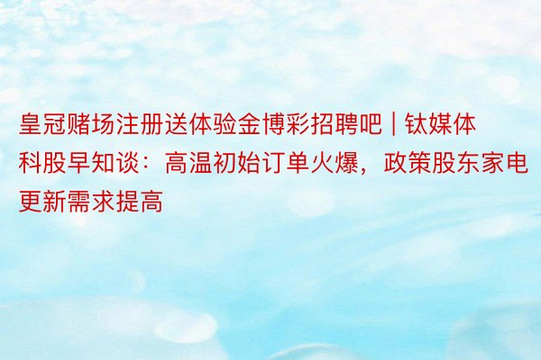 皇冠赌场注册送体验金博彩招聘吧 | 钛媒体科股早知谈：高温初始订单火爆，政策股东家电更新需求提高