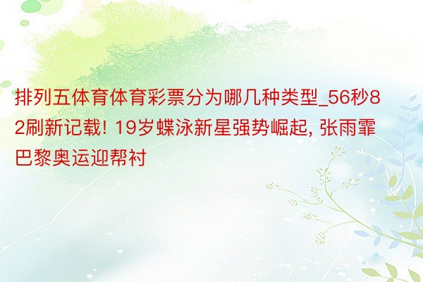 排列五体育体育彩票分为哪几种类型_56秒82刷新记载! 19岁蝶泳新星强势崛起, 张雨霏巴黎奥运迎帮衬