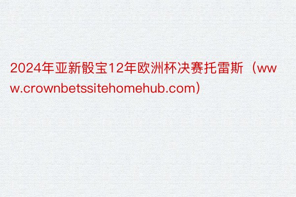 2024年亚新骰宝12年欧洲杯决赛托雷斯（www.crownbetssitehomehub.com）