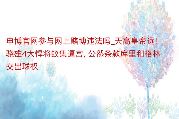 申博官网参与网上赌博违法吗_天高皇帝远! 骁雄4大悍将蚁集逼宫, 公然条款库里和格林交出球权