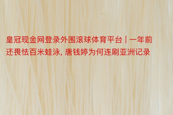 皇冠现金网登录外围滚球体育平台 | 一年前还畏怯百米蛙泳, 唐钱婷为何连刷亚洲记录